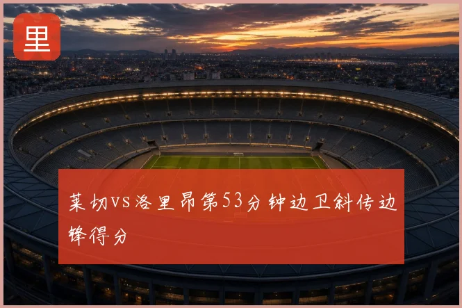 莱切vs洛里昂第53分钟边卫斜传边锋得分